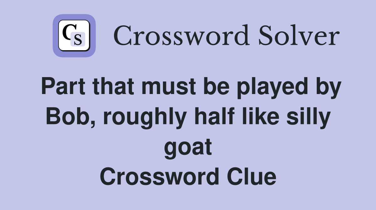 Part that must be played by Bob, roughly half like silly goat